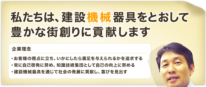 企業理念／・お客様の視点に立ち、いかにしたら満足を与えられるかを追求する・常に自己啓発に努め、知識技術集団として自己の向上に努める・建設機械器具を通じて社会の発展に貢献し、喜びを見出す