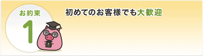 お約束1、初めてのお客様でも大歓迎