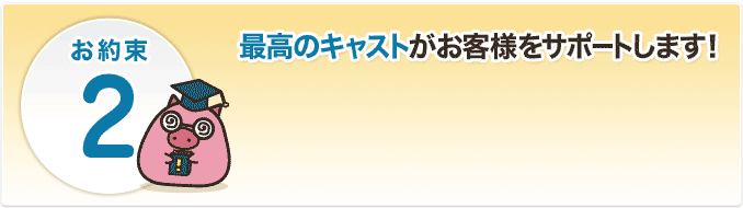 お約束2、最高のキャストがお客様をサポートします!